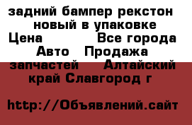 задний бампер рекстон 3   новый в упаковке › Цена ­ 8 000 - Все города Авто » Продажа запчастей   . Алтайский край,Славгород г.